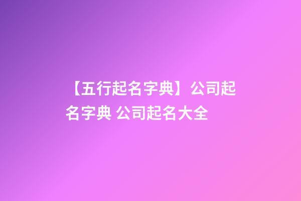 【五行起名字典】公司起名字典 公司起名大全-第1张-公司起名-玄机派
